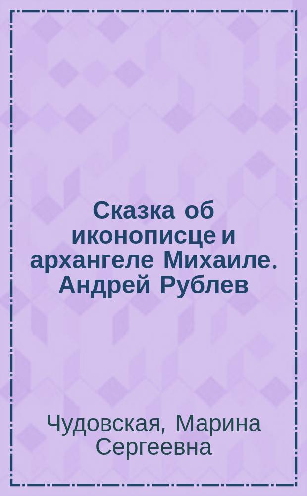 Сказка об иконописце и архангеле Михаиле. Андрей Рублев : Для чтения взрослыми детям