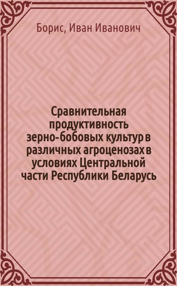 Сравнительная продуктивность зерно-бобовых культур в различных агроценозах в условиях Центральной части Республики Беларусь : Автореф. дис. на соиск. учен. степ. к.с.-х.н. : Спец. 06.01.09