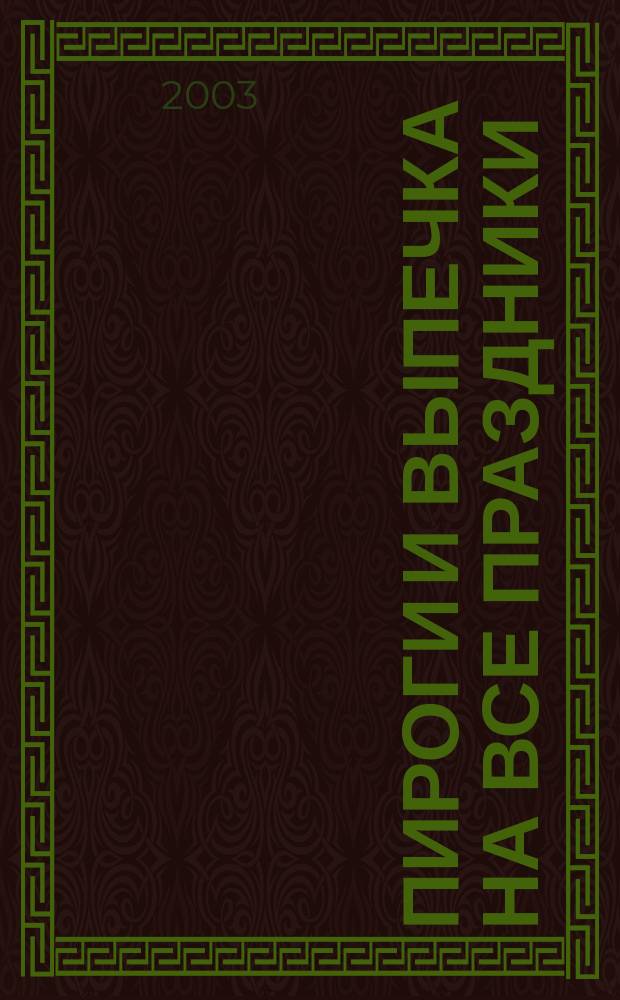 Пироги и выпечка на все праздники : 200 самых популяр. рецептов мучных и кондитер. изделий