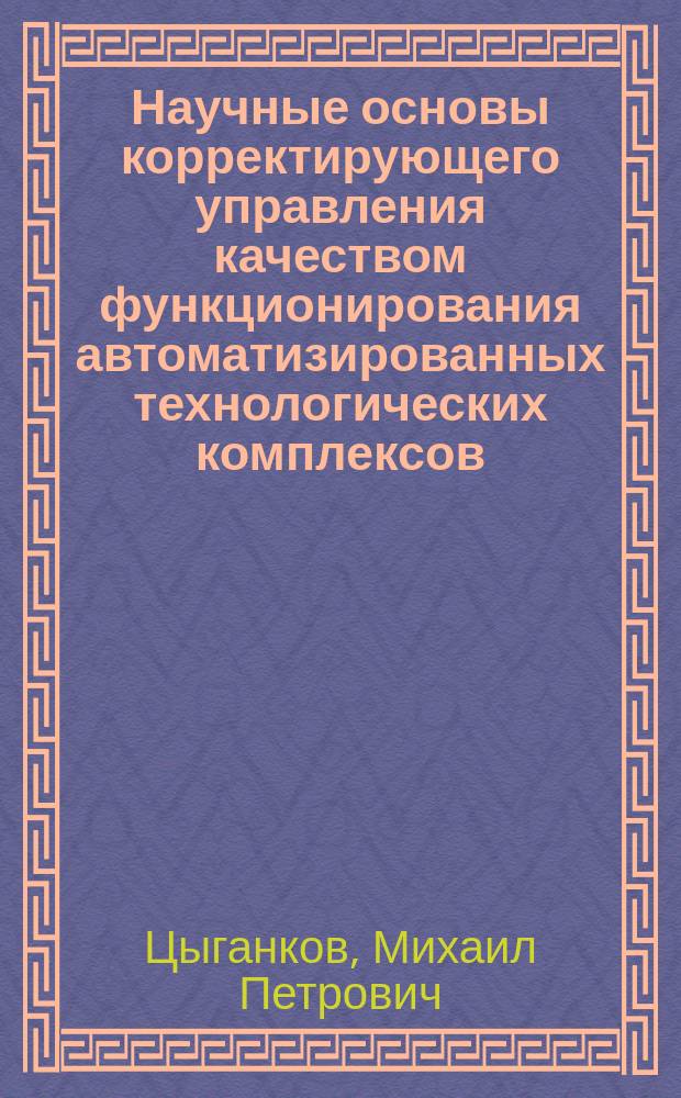 Научные основы корректирующего управления качеством функционирования автоматизированных технологических комплексов : Автореф. дис. на соиск. учен. степ. д.т.н. : Спец. 05.13.06 : Спец. 05.17.08
