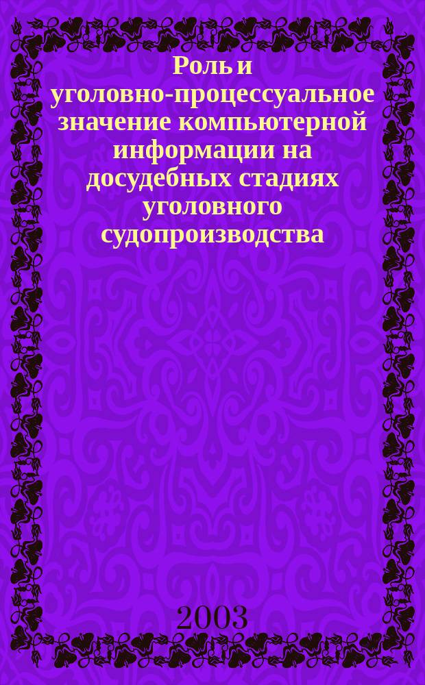 Роль и уголовно-процессуальное значение компьютерной информации на досудебных стадиях уголовного судопроизводства : Автореф. дис. на соиск. учен. степ. к.ю.н. : Спец. 12.00.09