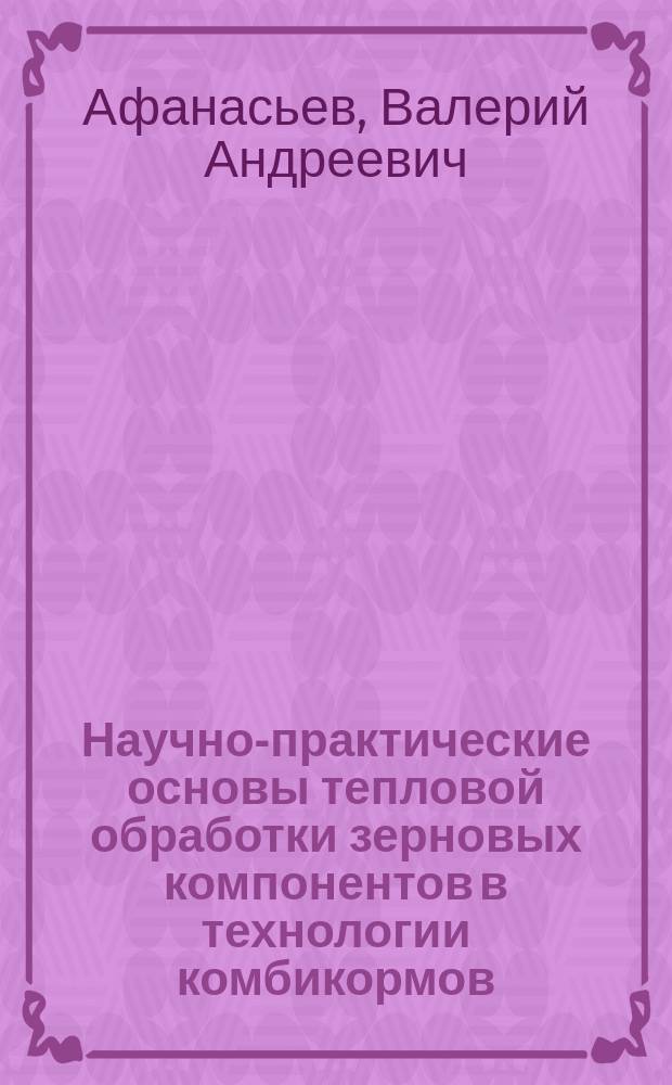 Научно-практические основы тепловой обработки зерновых компонентов в технологии комбикормов : Автореф. дис. на соиск. учен. степ. д.т.н. : Спец. 05.18.01