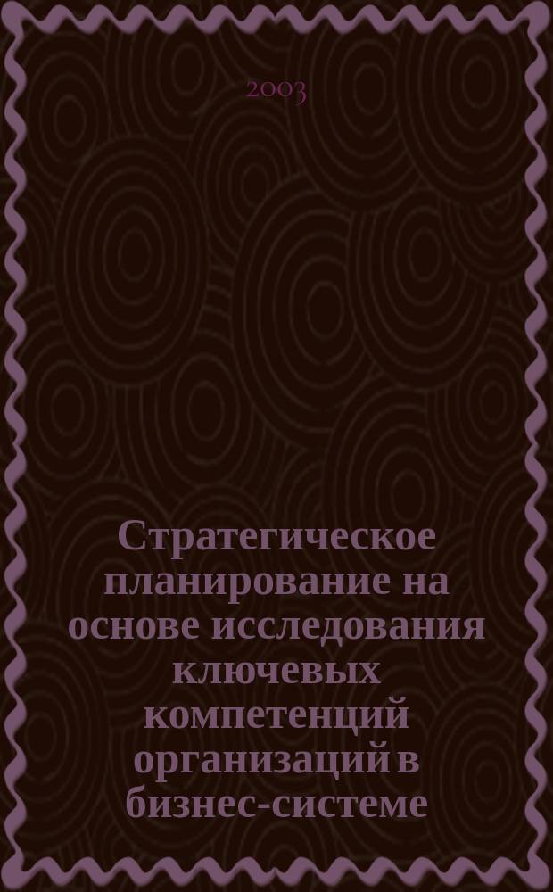 Стратегическое планирование на основе исследования ключевых компетенций организаций в бизнес-системе : Автореф. дис. на соиск. учен. степ. к.э.н. : Спец. 08.00.05