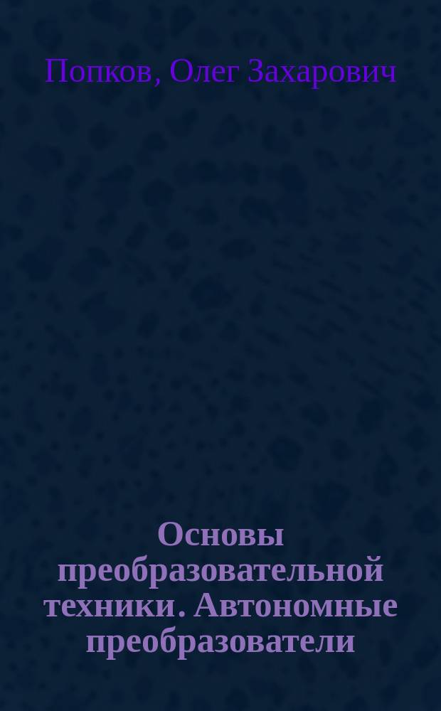 Основы преобразовательной техники. Автономные преобразователи : Учеб. пособие по курсу "Основы преобразоват. техники" для студентов, обучающихся по направлениям: "Электроника и микроэлектроника", "Электротехника, электромеханика и электротехнологии"