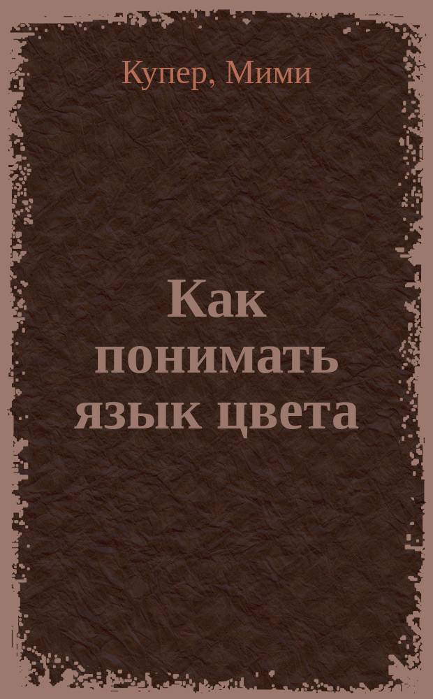 Как понимать язык цвета : Реализация преимуществ своего цвета для успеха в лич. жизни и бизнесе
