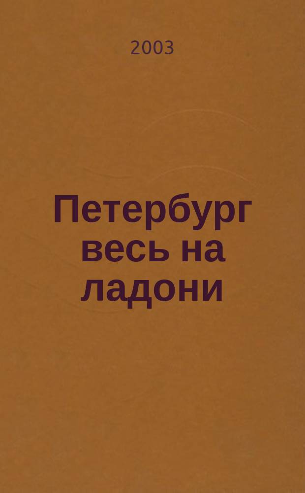 Петербург весь на ладони : С планом Петербурга, его панорамой с птичьего полета, 22 карт. и с прибавлением календаря: Обстоят. и всесторон. очерки, посвящ. обществ. жизни города в XIX в., доп. исчерпывающими данными