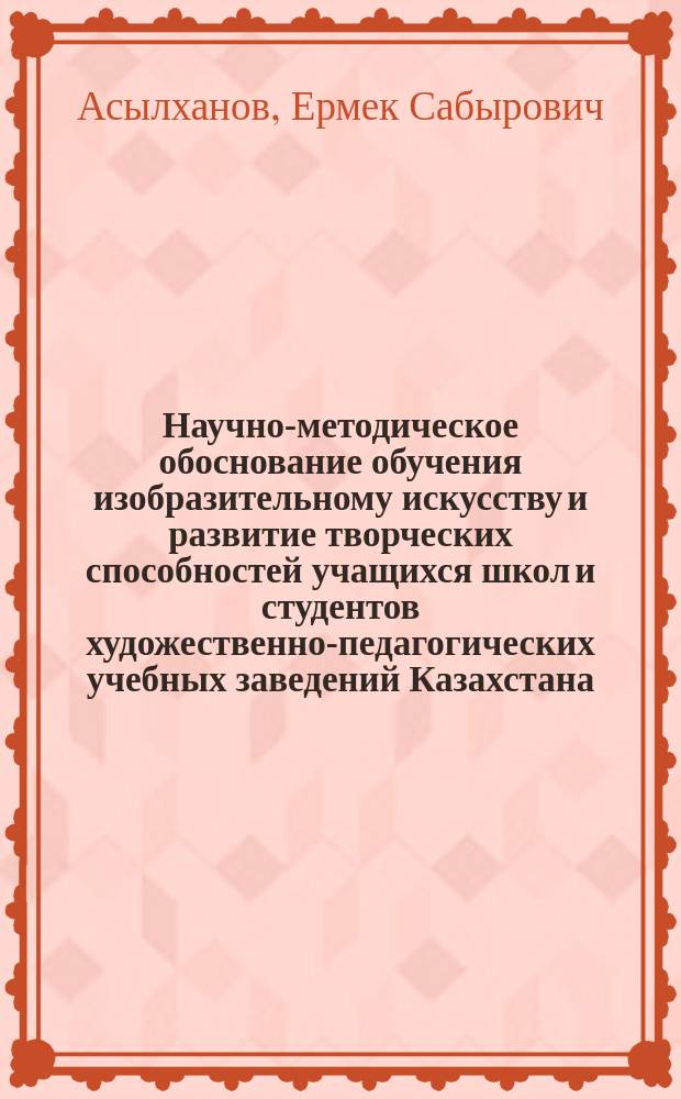 Научно-методическое обоснование обучения изобразительному искусству и развитие творческих способностей учащихся школ и студентов художественно-педагогических учебных заведений Казахстана : Автореф. дис. на соиск. учен. степ. д.п.н. : Спец. 13.00.02