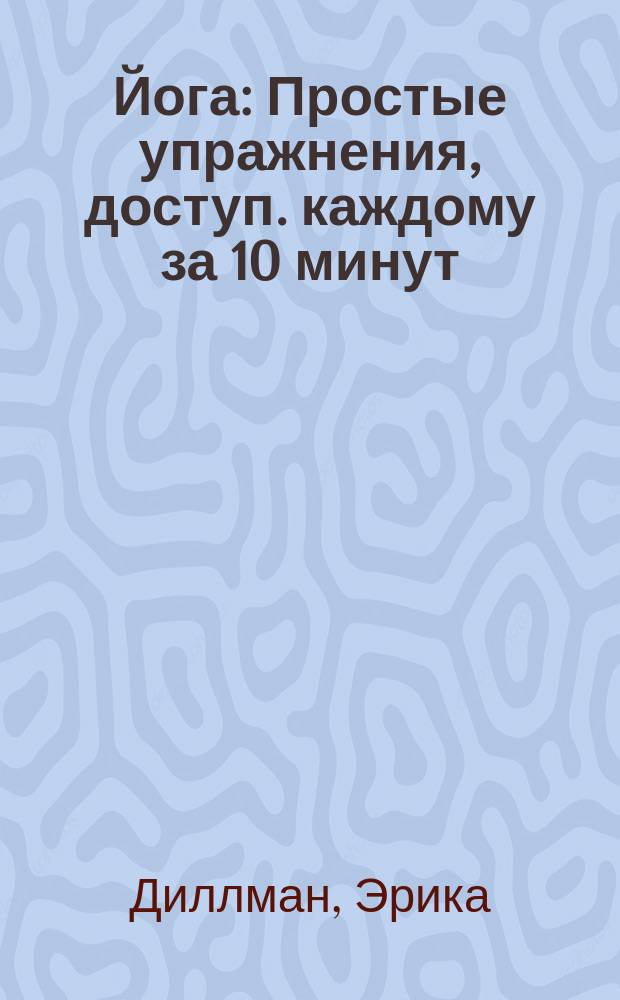 Йога : Простые упражнения, доступ. каждому за 10 минут : Тянись, дыши, живи : Самоучитель