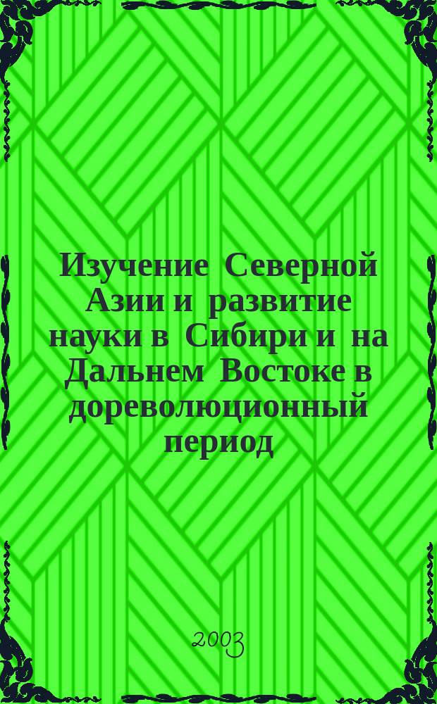 Изучение Северной Азии и развитие науки в Сибири и на Дальнем Востоке в дореволюционный период : Очерк истории : Учеб. пособие : Для студентов, преподавателей гуманит. фак. вузов, аспирантов, краеведов