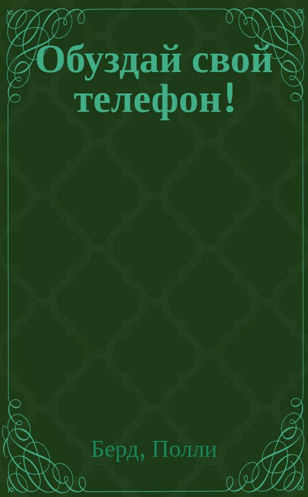 Обуздай свой телефон! : Как положить конец тирании собств. телефона