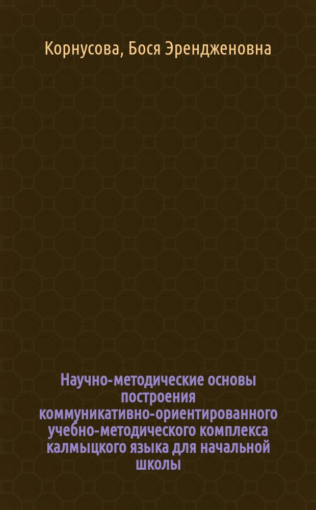 Научно-методические основы построения коммуникативно-ориентированного учебно-методического комплекса калмыцкого языка для начальной школы : Автореф. дис. на соиск. учен. степ. к.п.н. : Спец. 13.00.02