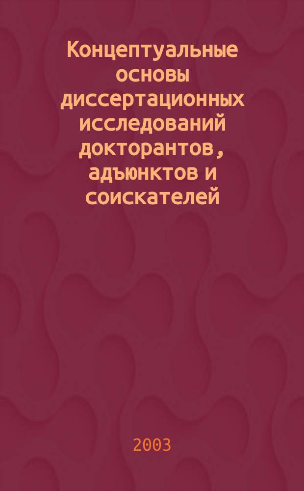 Концептуальные основы диссертационных исследований докторантов, адъюнктов и соискателей : Сб. науч. тр