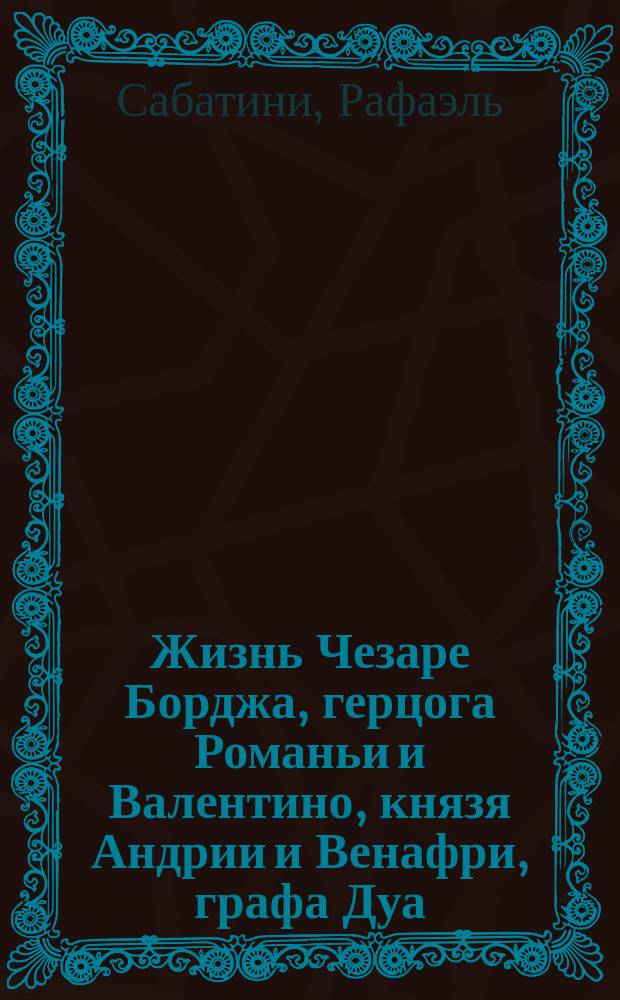 Жизнь Чезаре Борджа, герцога Романьи и Валентино, князя Андрии и Венафри, графа Дуа, повелителя Пьомбино, Урбино и Камерино, военачальника и знаменосца церкви : Роман