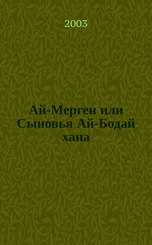 Ай-Мерген или Сыновья Ай-Бодай хана : Сказание о двух братьях, о власти и любви к жизни, о добре и зле