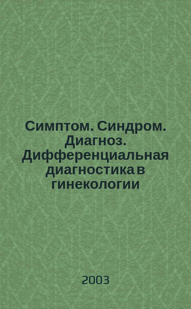 Симптом. Синдром. Диагноз. Дифференциальная диагностика в гинекологии : Руководство