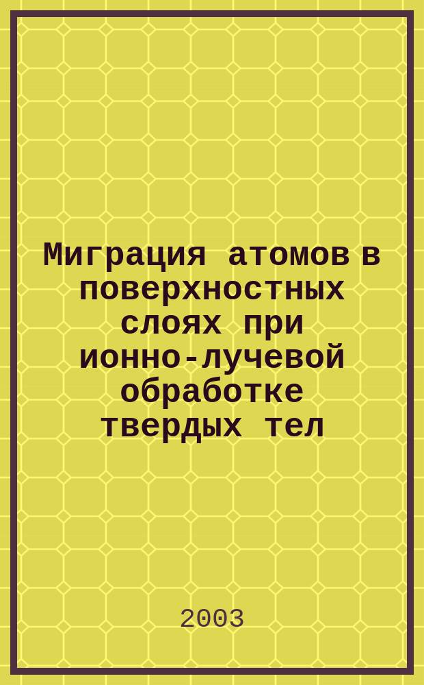 Миграция атомов в поверхностных слоях при ионно-лучевой обработке твердых тел : Автореф. дис. на соиск. учен. степ. д.ф.-м.н. : Спец. 01.04.07