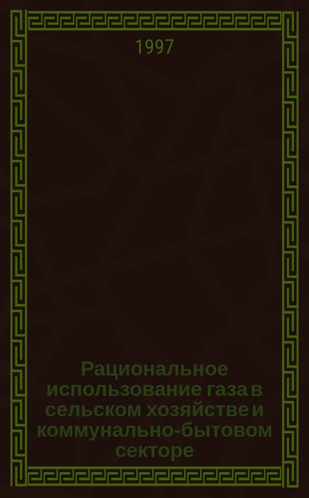 Рациональное использование газа в сельском хозяйстве и коммунально-бытовом секторе : Справ. пособие