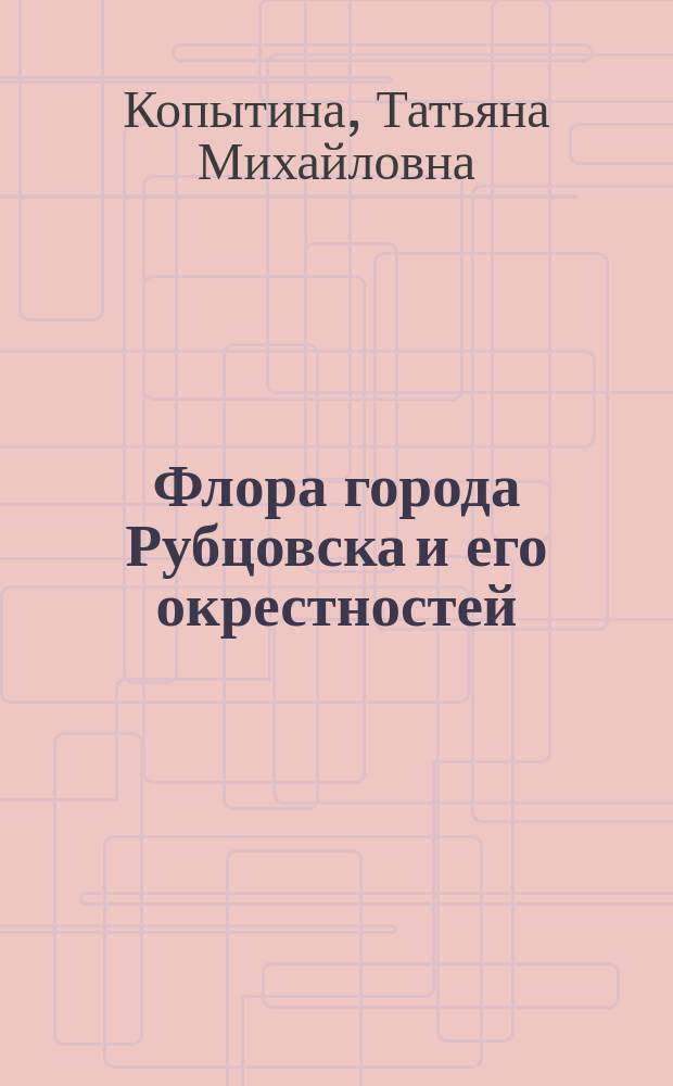 Флора города Рубцовска и его окрестностей : Автореф. дис. на соиск. учен. степ. к.б.н. : Спец. 03.00.05