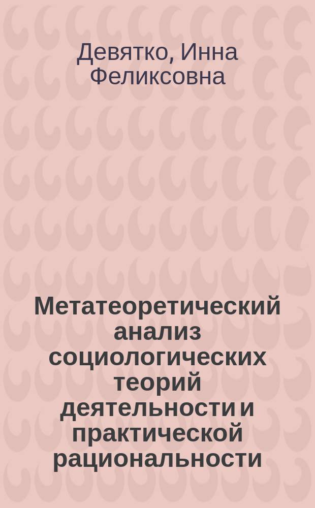 Метатеоретический анализ социологических теорий деятельности и практической рациональности : Автореф. дис. на соиск. учен. степ. д.социол.н. : Спец. 22.00.01