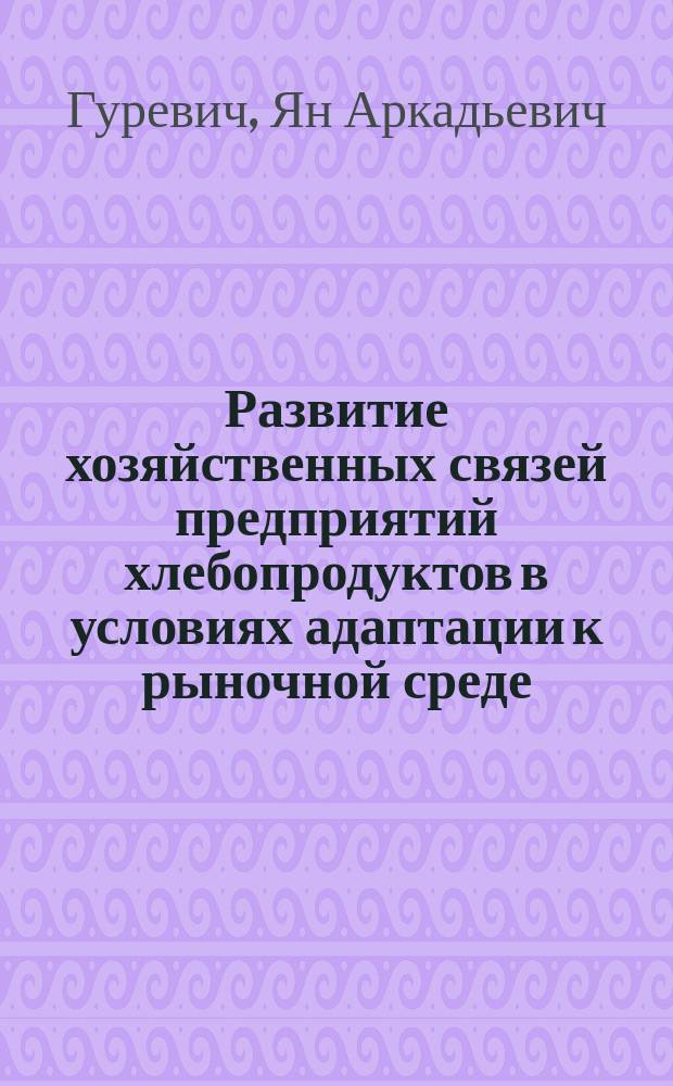 Развитие хозяйственных связей предприятий хлебопродуктов в условиях адаптации к рыночной среде : Автореф. дис. на соиск. учен. степ. д.э.н. : Спец. 08.00.05