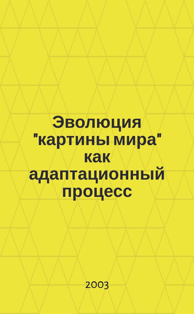 Эволюция "картины мира" как адаптационный процесс : Автореф. дис. на соиск. учен. степ. д.культуролог.н. : Спец. 24.00.01