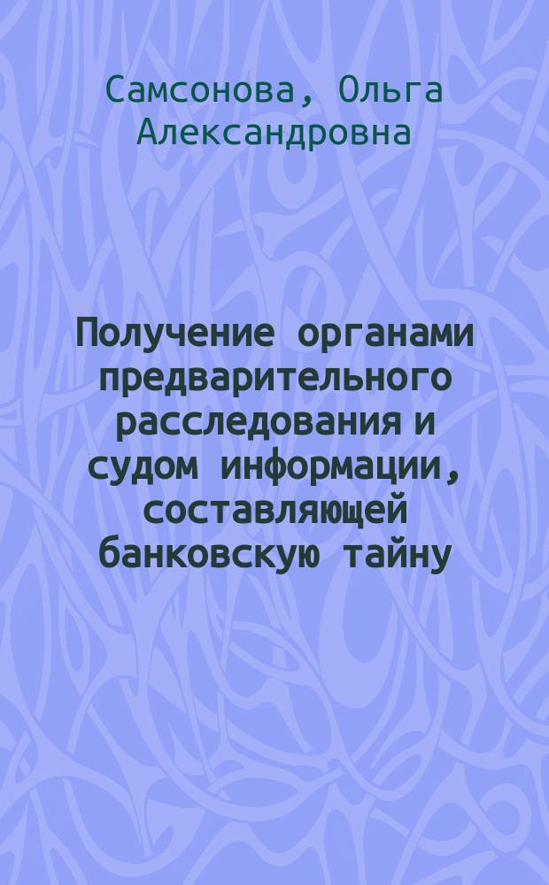 Получение органами предварительного расследования и судом информации, составляющей банковскую тайну : Автореф. дис. на соиск. учен. степ. к.ю.н. : Спец. 12.00.09