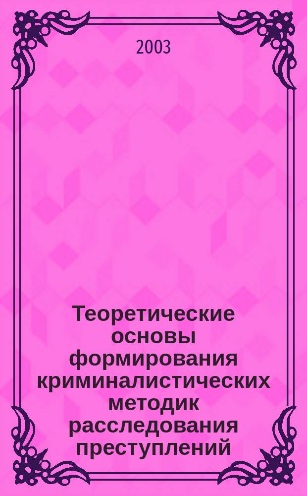 Теоретические основы формирования криминалистических методик расследования преступлений