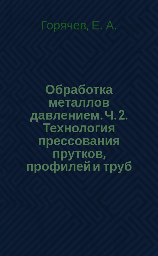 Обработка металлов давлением. Ч. 2. Технология прессования прутков, профилей и труб