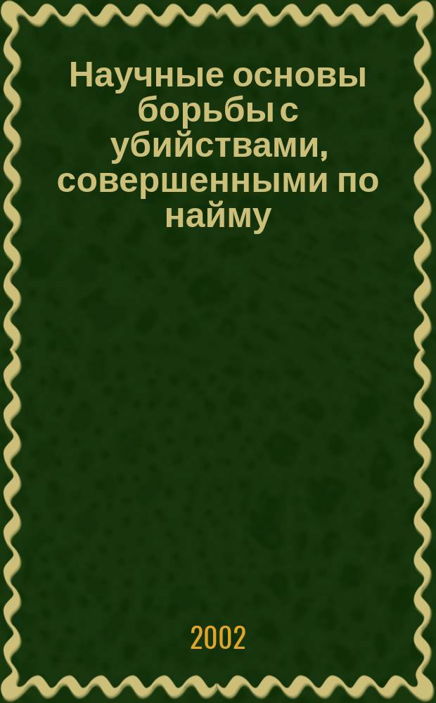 Научные основы борьбы с убийствами, совершенными по найму : Автореф. дис. на соиск. учен. степ. д.ю.н. : Спец. 12.00.09