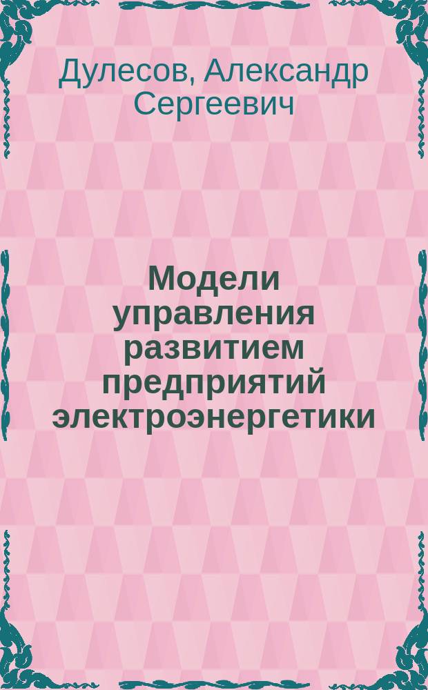 Модели управления развитием предприятий электроэнергетики : Автореф. дис. на соиск. учен. степ. д.т.н. : Спец. 05.13.01