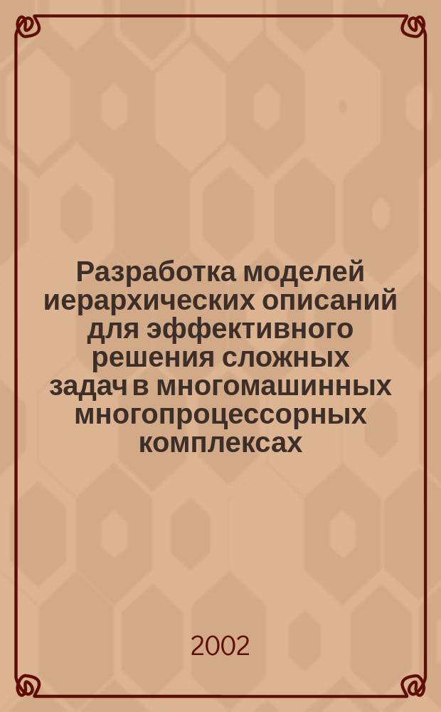 Разработка моделей иерархических описаний для эффективного решения сложных задач в многомашинных многопроцессорных комплексах : Автореф. дис. на соиск. учен. степ. к.ф.-м.н. : Спец. 05.13.18