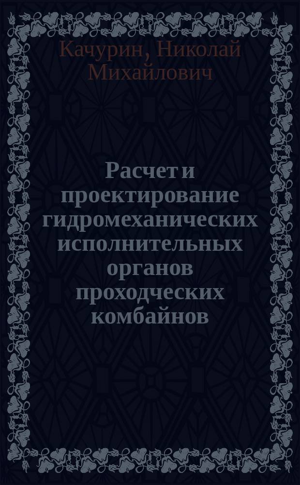 Расчет и проектирование гидромеханических исполнительных органов проходческих комбайнов = Design and engineering of hydro-mechanical actuating devices of road-headers