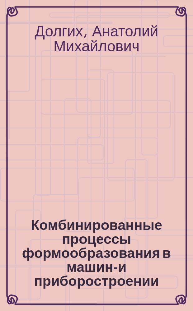 Комбинированные процессы формообразования в машино- и приборостроении : Исслед., техн. решения и опыт применения