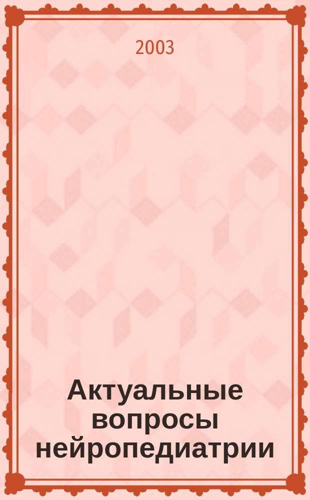 Актуальные вопросы нейропедиатрии : Тез. докл. науч.-практ. конф., 10-12 окт. 2003 г
