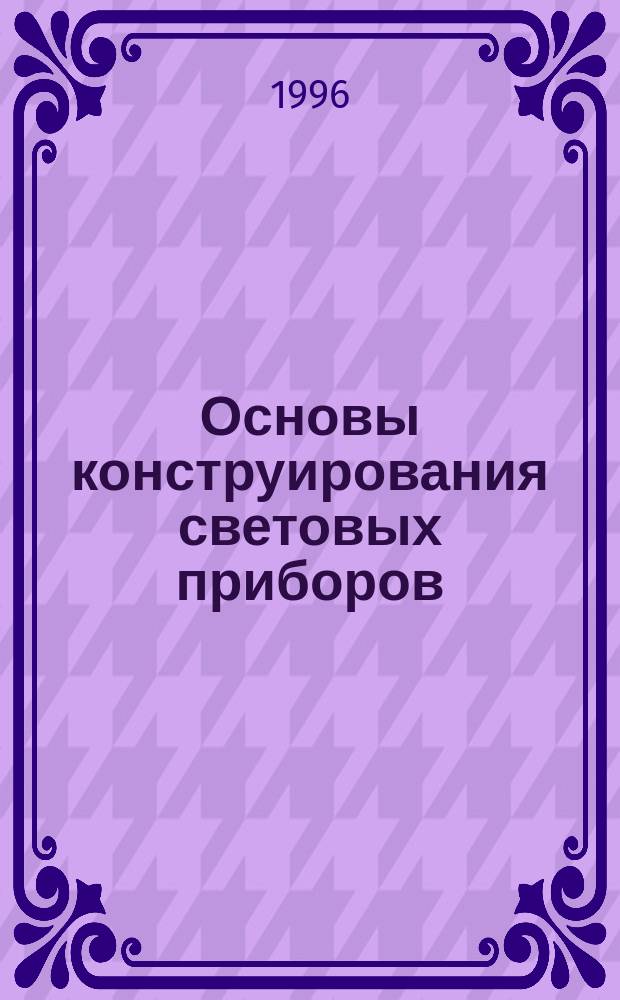 Основы конструирования световых приборов : Учеб. пособие для студентов вузов, обучающихся по направлению "Электротехника, электромеханика и электротехнологии" и специальности "Светотехника и источники света"