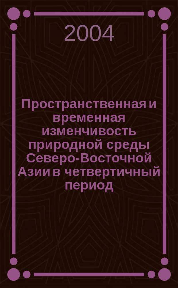 Пространственная и временная изменчивость природной среды Северо-Восточной Азии в четвертичный период = Spatial and temporal changes in quaternary environments of North East Asia : К 90-летию Николая Алексеевича Шило