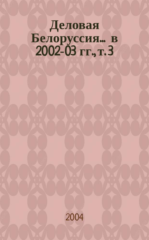 Деловая Белоруссия. ... в 2002-03 гг., т. 3