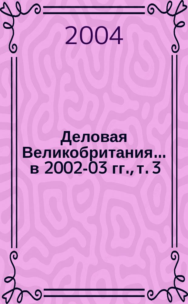 Деловая Великобритания. ... в 2002-03 гг., т. 3