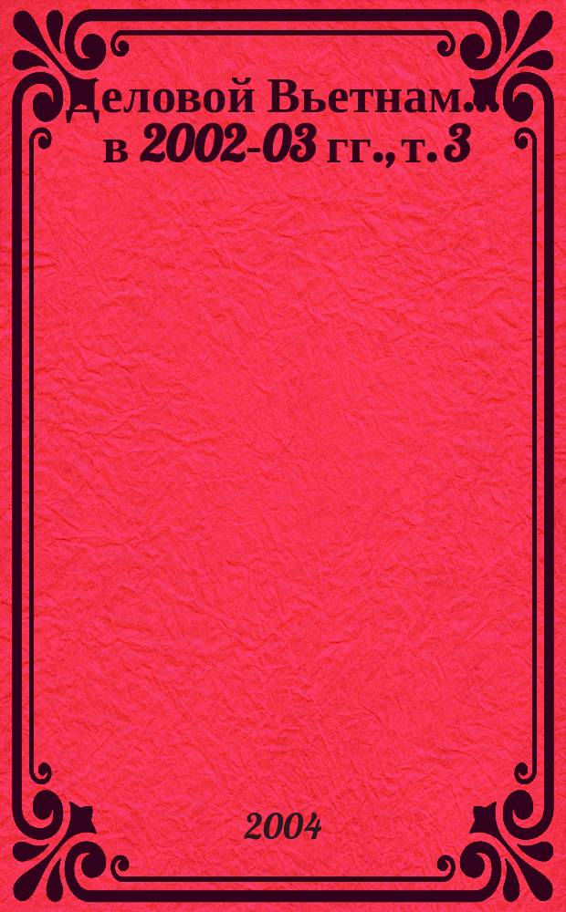 Деловой Вьетнам. ... в 2002-03 гг., т. 3