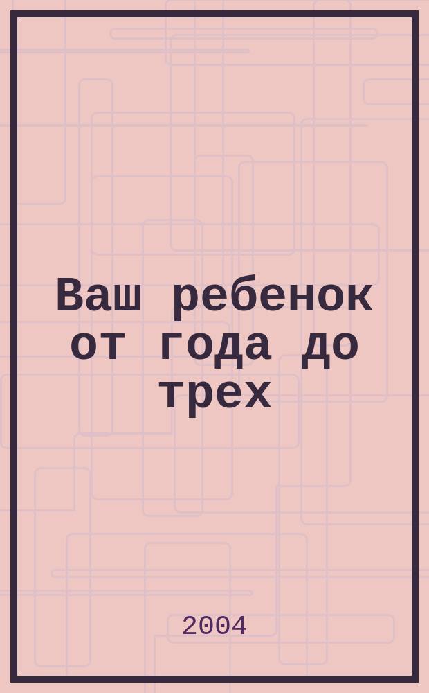 Ваш ребенок от года до трех : Унив. пособие