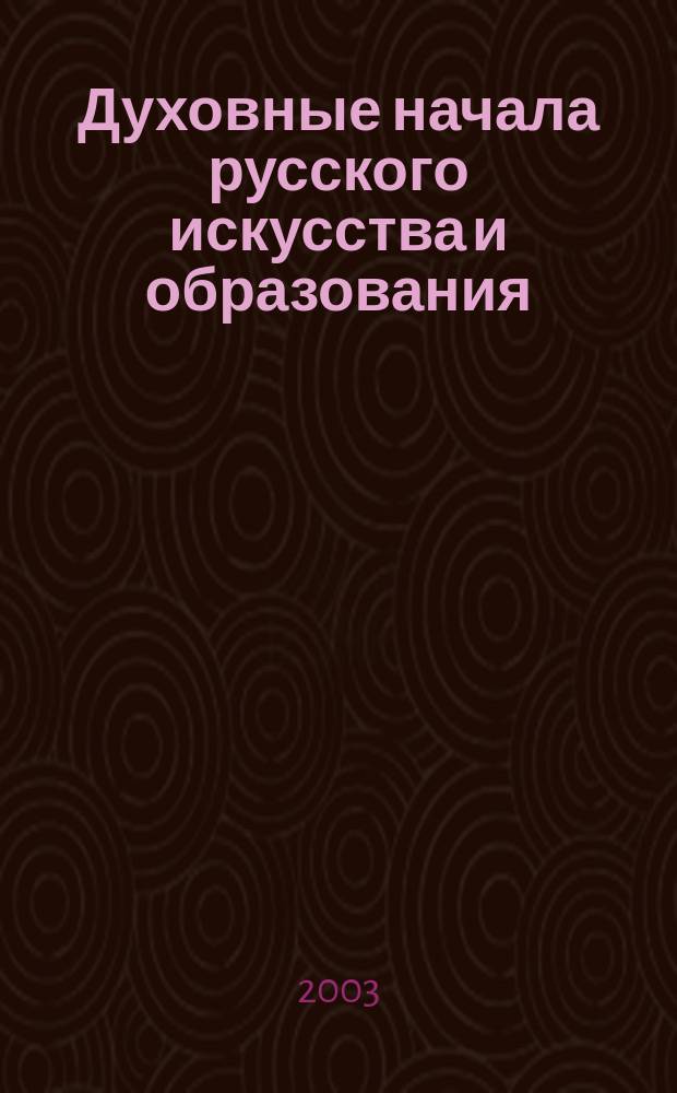 Духовные начала русского искусства и образования : Материалы III Всерос. науч. конф. "Духов. начала рус. искусства и образования" ("Никит. чтения"), (Веикий Новгород, 10-14 мая 2003г.)
