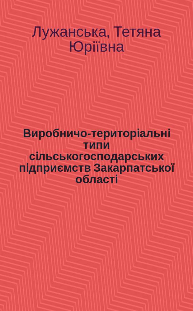 Виробничо-територiальнi типи сiльськогосподарських пiдприємств Закарпатсько&iuml; областi: суспiльно-географiчне дослiдження : Автореф. дис. на соиск. учен. степ. к.г.н. : Спец. 11.00.02