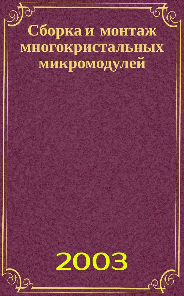 Сборка и монтаж многокристальных микромодулей : Учеб. пособие : Для студентов вузов по спец. 200800 "Проектирование и технология радиоэлектрон. средств" направления подгот. дипломиров. специалистов 654300 "Проектирование и технология электрон. средств"