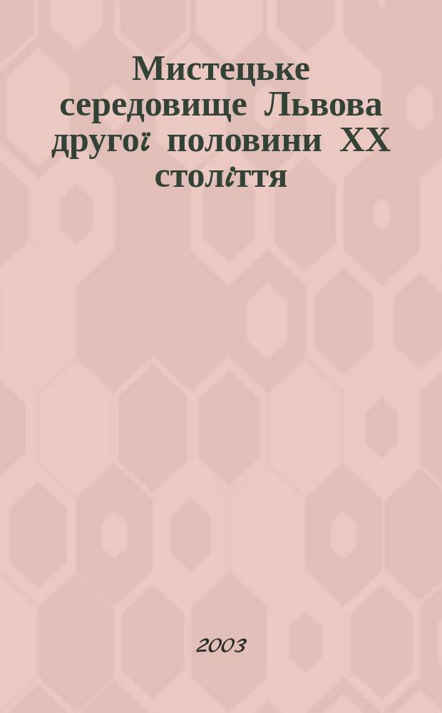 Мистецьке середовище Львова друго&iuml; половини ХХ столiття (соцреалiзм i свобода творчостi) : Автореф. дис. на соиск. учен. степ. д.иск. : Спец. 17.00.05
