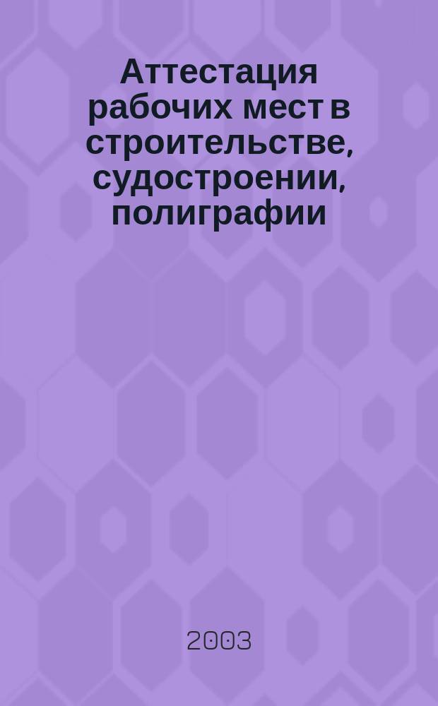 Аттестация рабочих мест в строительстве, судостроении, полиграфии : Сб. отрасл. нормат. документов