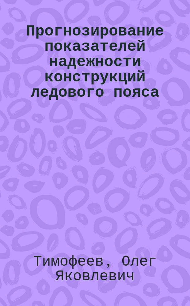 Прогнозирование показателей надежности конструкций ледового пояса : Автореф. дис. на соиск. учен. степ. д.т.н. : Спец. 05.08.03