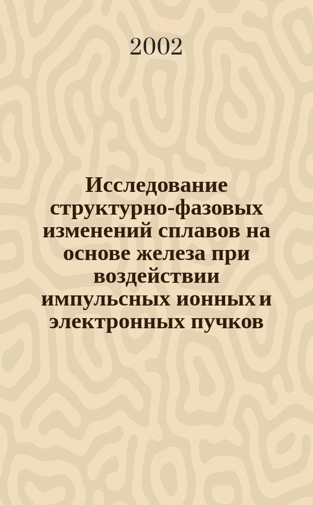 Исследование структурно-фазовых изменений сплавов на основе железа при воздействии импульсных ионных и электронных пучков : Автореф. дис. на соиск. учен. степ. к.ф.-м.н. : Спец. 01.04.07