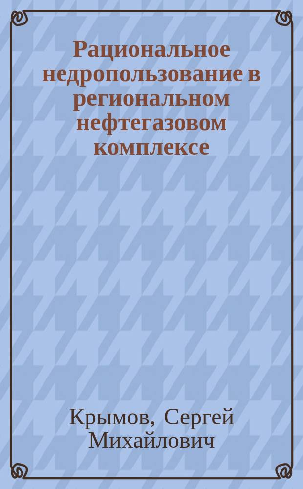 Рациональное недропользование в региональном нефтегазовом комплексе