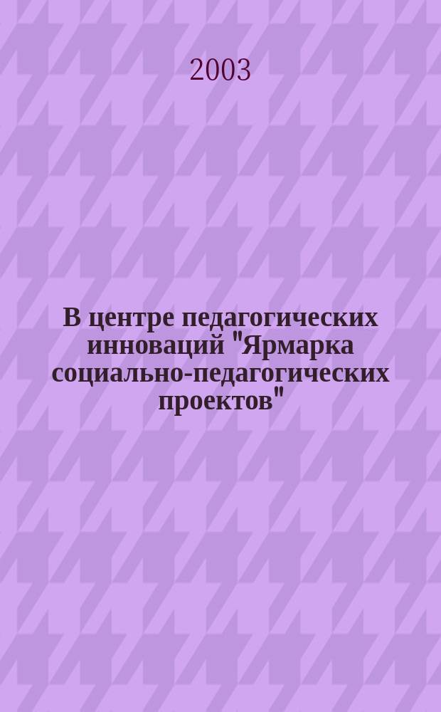 В центре педагогических инноваций "Ярмарка социально-педагогических проектов" = In the centre of pedagogical innovations "Social-Pedagogical project fair" : (Сб. тез.)