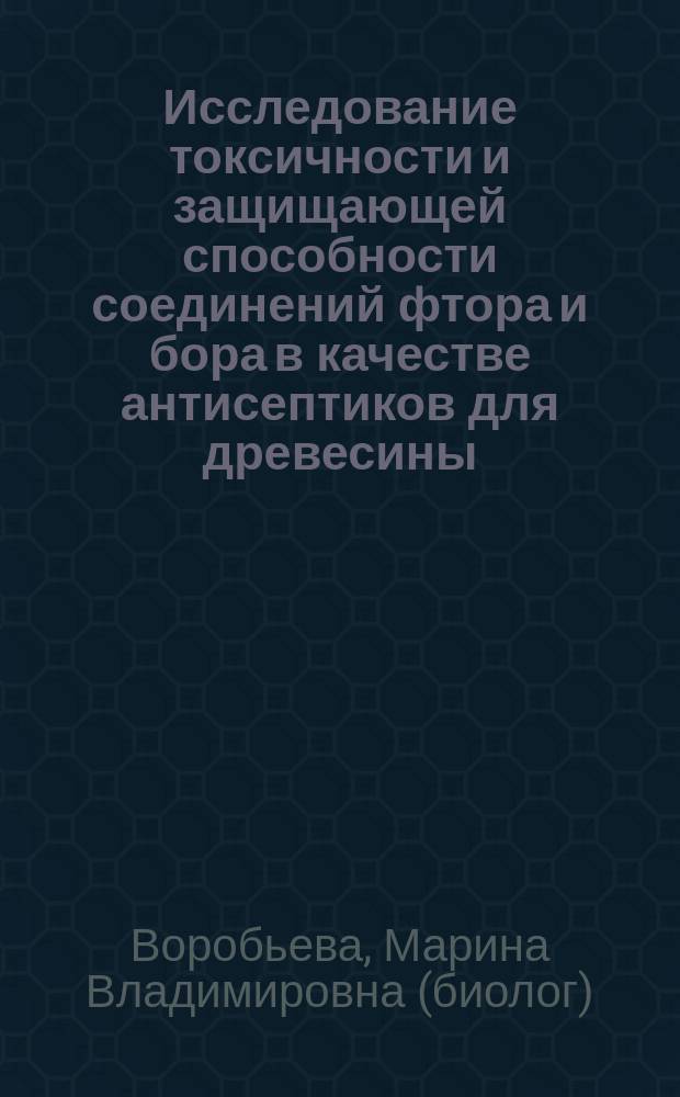 Исследование токсичности и защищающей способности соединений фтора и бора в качестве антисептиков для древесины : Автореф. дис. на соиск. учен. степ. к.б.н. : Спец. 06.01.11